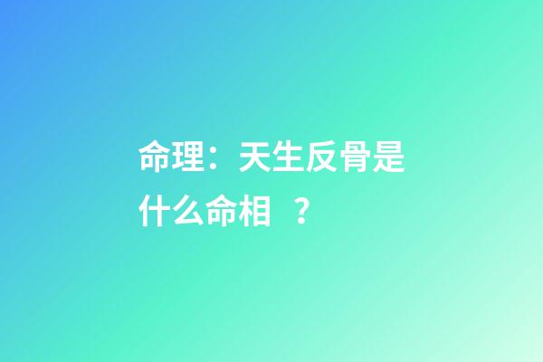 命理：天生反骨是什么命相？